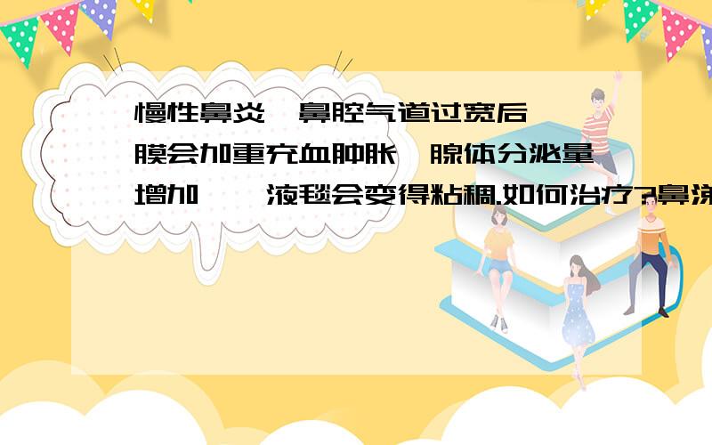 慢性鼻炎,鼻腔气道过宽后,黏膜会加重充血肿胀,腺体分泌量增加,黏液毯会变得粘稠.如何治疗?鼻涕太多,难擤出,擤鼻子很费劲,擤的时候声音太大,影响其他人,想从嘴里吐出来却又吸不进去,有