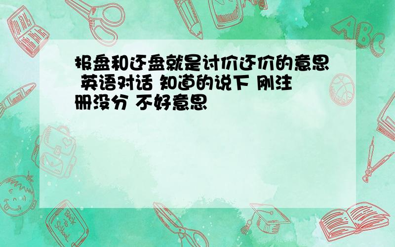 报盘和还盘就是讨价还价的意思 英语对话 知道的说下 刚注册没分 不好意思