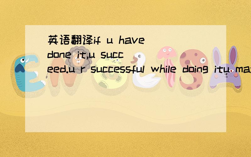 英语翻译if u have done it,u succeed.u r successful while doing itu may succeed when u do it.以上这些都是我想的,但据说这是一句英文的谚语,所以不敢瞎说,