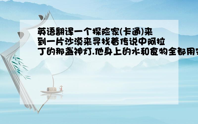 英语翻译一个探险家(卡通)来到一片沙漠来寻找着传说中阿拉丁的那盏神灯.他身上的水和食物全都用完了,烈日暴晒着这片沙漠,他双手无力的垂下,双腿艰难的挪动着,黝黑的脸上汗如雨下,双