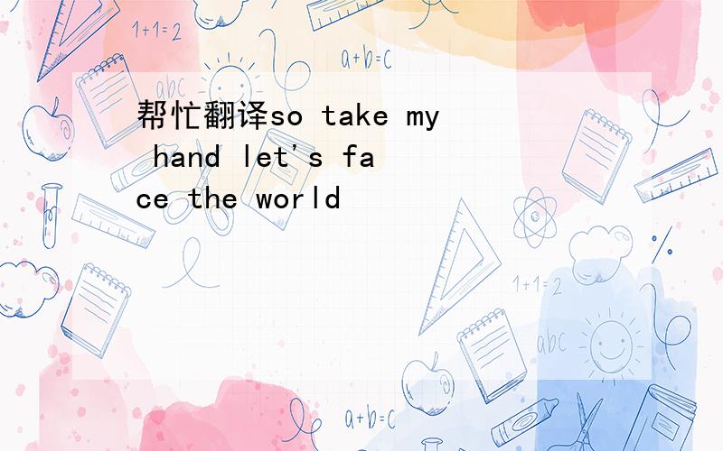 帮忙翻译so take my hand let's face the world