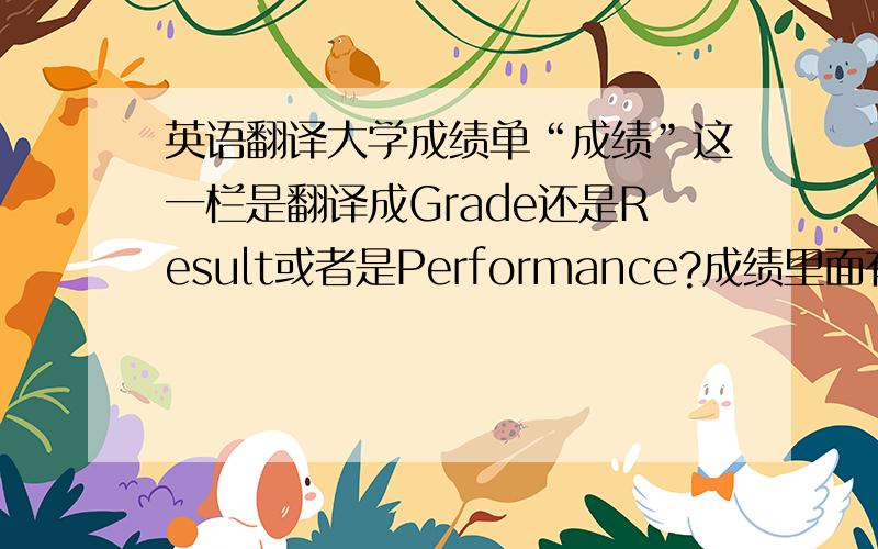 英语翻译大学成绩单“成绩”这一栏是翻译成Grade还是Result或者是Performance?成绩里面有些是百分制的有些是按照“优秀”“良好”“及格”“不及格”来划分的.