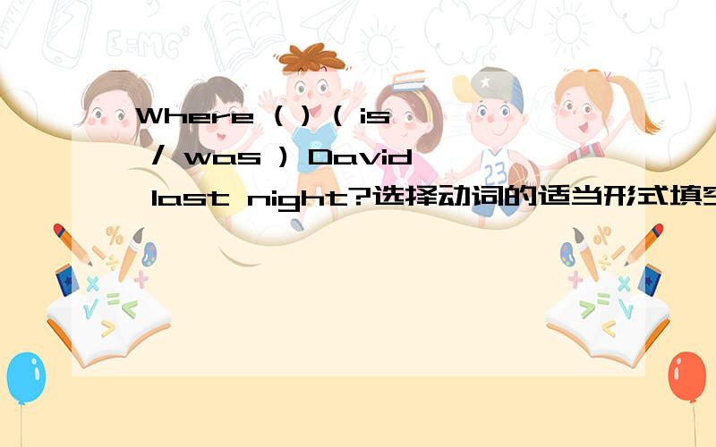 Where ( ) ( is / was ) David last night?选择动词的适当形式填空