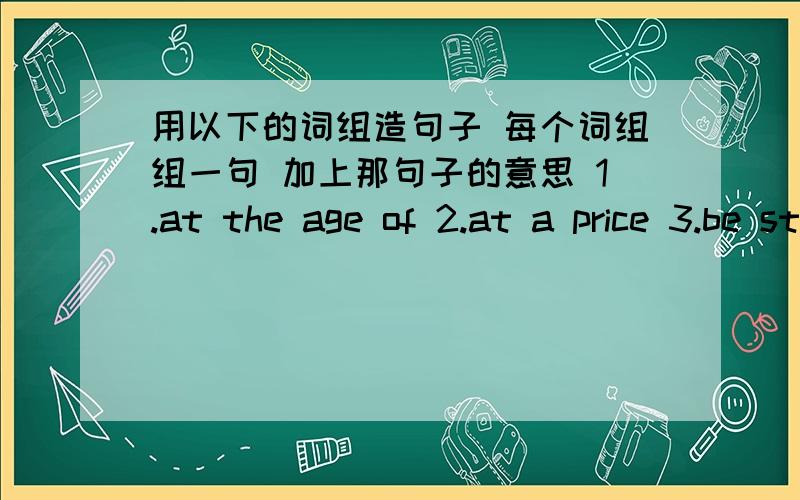 用以下的词组造句子 每个词组组一句 加上那句子的意思 1.at the age of 2.at a price 3.be strict with 4.be grateful to 5.lead to 6.protect from 7.be tired of 8.be known as