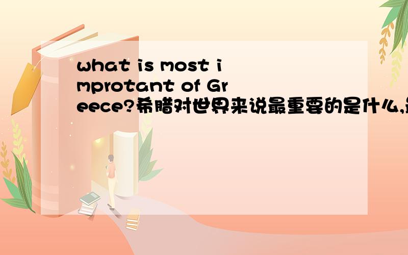 what is most improtant of Greece?希腊对世界来说最重要的是什么,最具有影响的?