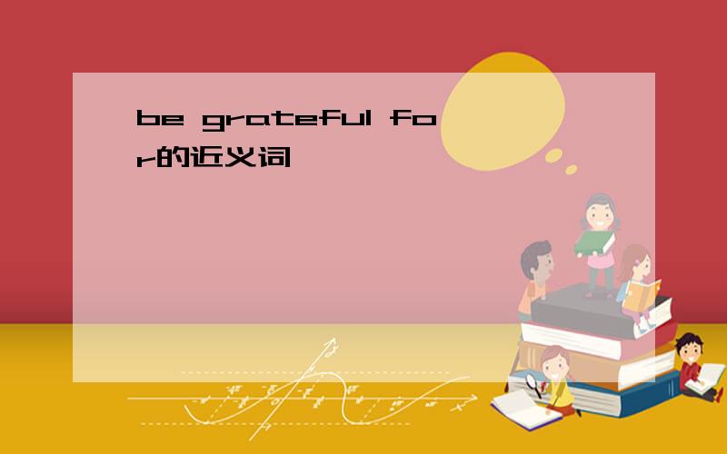 be grateful for的近义词