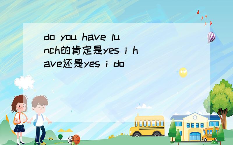 do you have lunch的肯定是yes i have还是yes i do