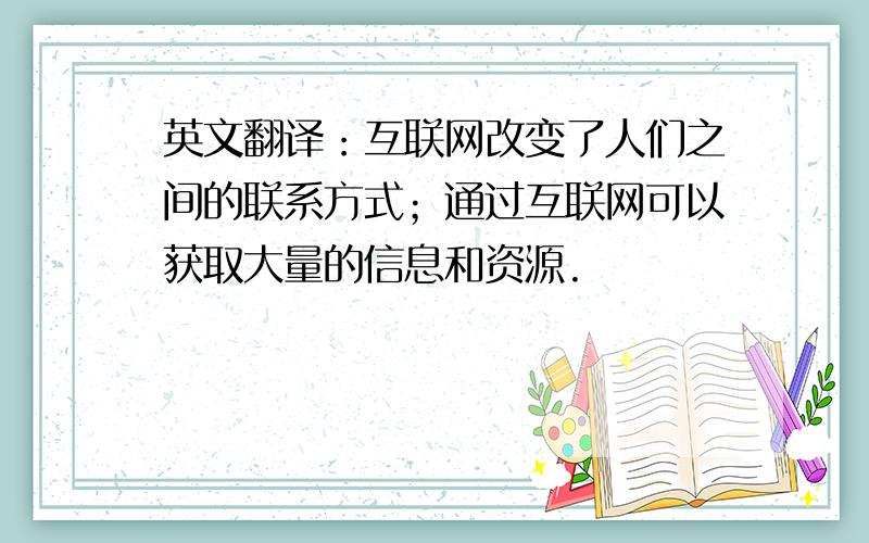 英文翻译：互联网改变了人们之间的联系方式；通过互联网可以获取大量的信息和资源.