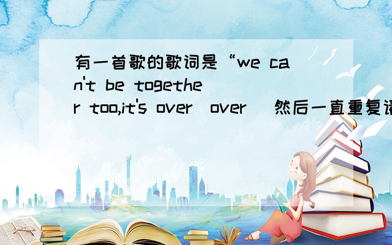 有一首歌的歌词是“we can't be together too,it's over(over) 然后一直重复请问是什么歌?我能听到的片段只有几十秒,是在这个视频里听到的~大概歌词就是 we can't be together too it's over(over)we can't be togeth