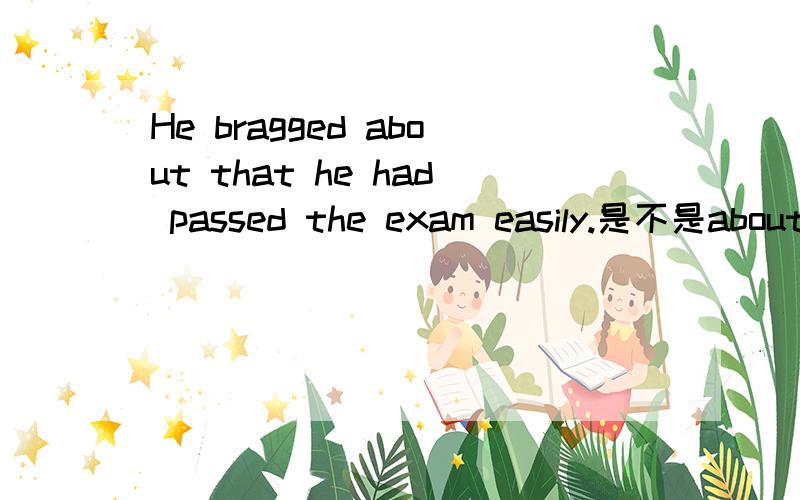 He bragged about that he had passed the exam easily.是不是about 要去掉