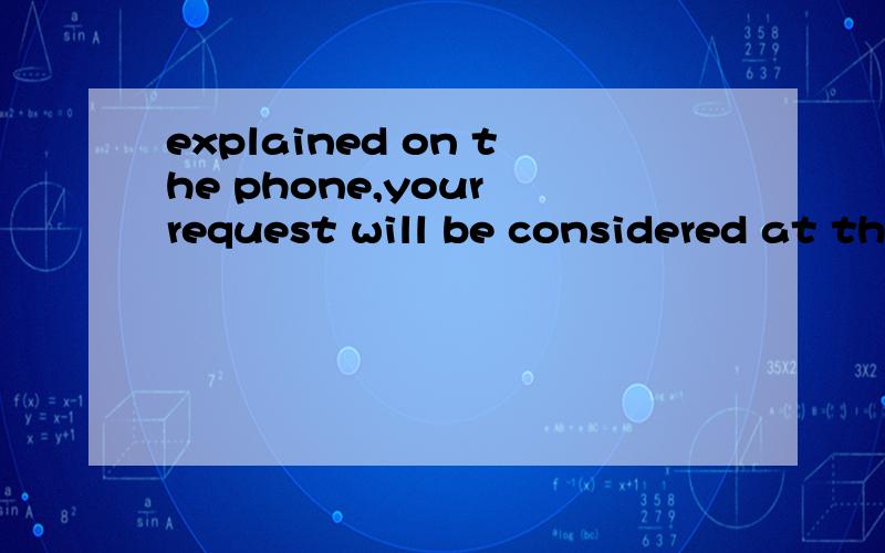 explained on the phone,your request will be considered at the next meeting__i explained on the phone,your request will be considered at the next meetingA like B because Cwhile D as 为什么不选A呢?请详解