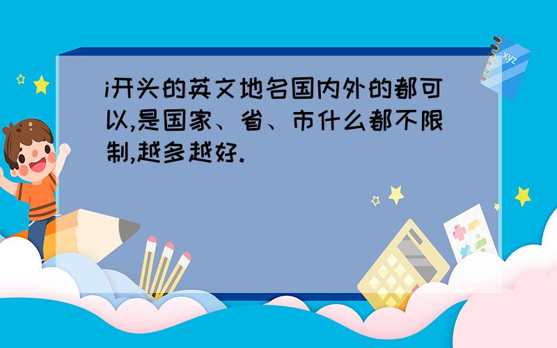 i开头的英文地名国内外的都可以,是国家、省、市什么都不限制,越多越好.