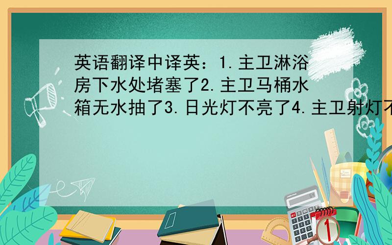 英语翻译中译英：1.主卫淋浴房下水处堵塞了2.主卫马桶水箱无水抽了3.日光灯不亮了4.主卫射灯不亮了5.西面楼梯27楼到28楼中间那段,墙面上有瓷砖脱落了