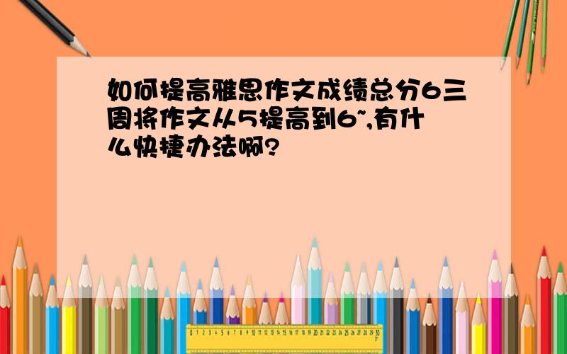 如何提高雅思作文成绩总分6三周将作文从5提高到6~,有什么快捷办法啊?