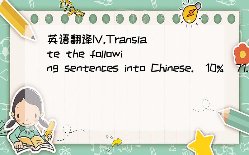 英语翻译IV.Translate the following sentences into Chinese.(10%)71.Well do I remember the stories he told me about his childhood.72.He has done this by his ignorance,his greed,and his wastefulness.73.The complications of international trade arise