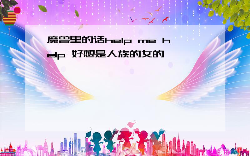 魔兽里的话help me help 好想是人族的女的