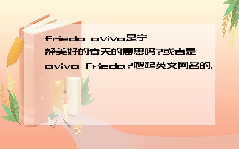 frieda aviva是宁静美好的春天的意思吗?或者是aviva frieda?想起英文网名的.