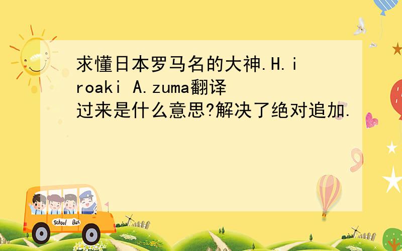 求懂日本罗马名的大神.H.iroaki A.zuma翻译过来是什么意思?解决了绝对追加.