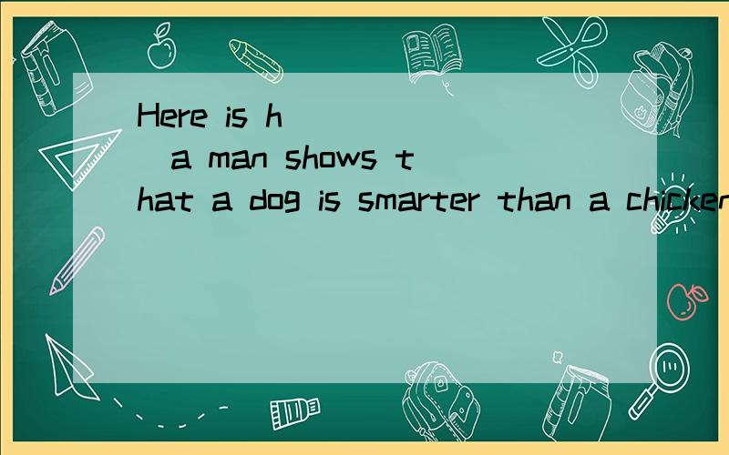 Here is h______a man shows that a dog is smarter than a chicken.空格天一个单词,该填什么呢?