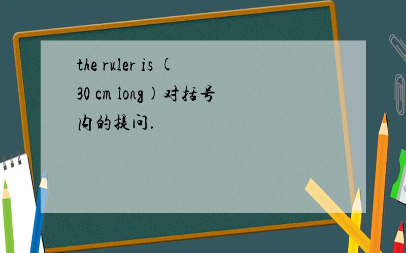 the ruler is (30 cm long)对括号内的提问.