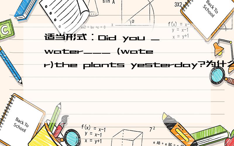 适当形式：Did you _water___ (water)the plants yesterday?为什么括号里要填water呢?