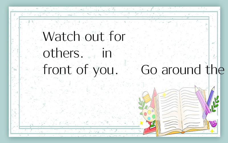 Watch out for others.    in front of you.     Go around the person.Don’t go through him or her.