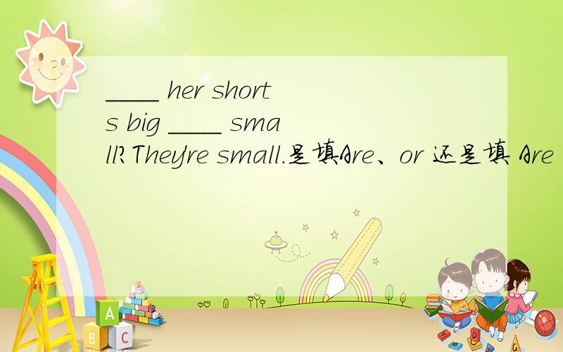 ____ her shorts big ____ small?They're small.是填Are、or 还是填 Are ,and.语法说明 并翻译