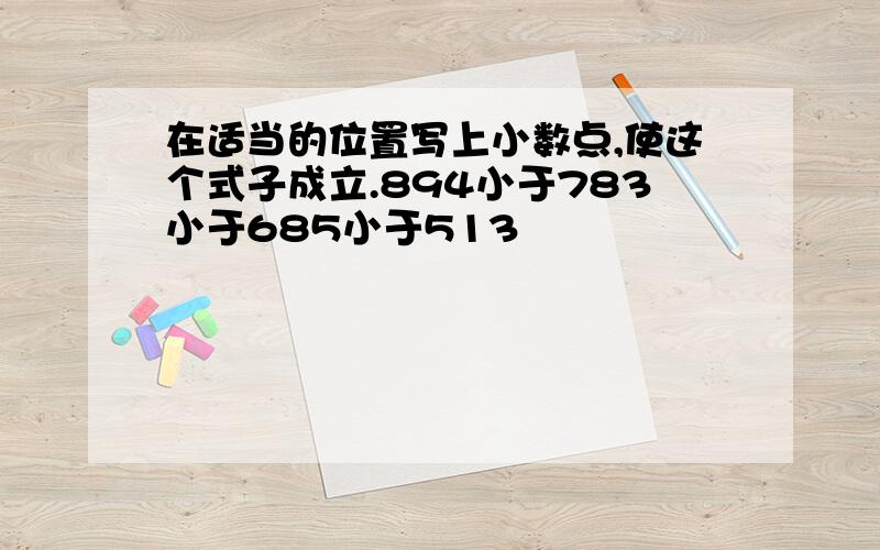 在适当的位置写上小数点,使这个式子成立.894小于783小于685小于513