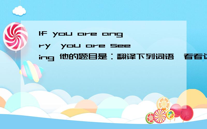 If you are angry,you are seeing 他的题目是：翻译下列词语,看看这些颜色还能代表什么?