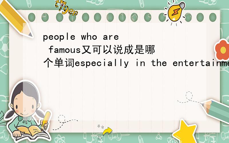 people who are famous又可以说成是哪个单词especially in the entertainment business