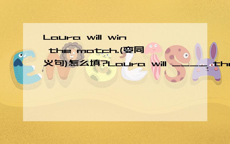 Laura will win the match.(变同义句)怎么填?Laura will ____ the ____ in the match.要原因!好的追分!