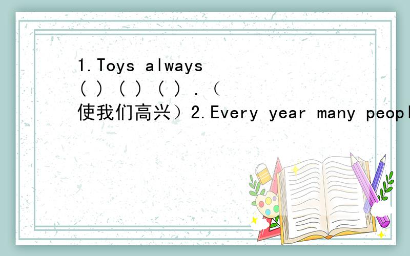 1.Toys always ( ) ( ) ( ) .（使我们高兴）2.Every year many people lse their lives ( ) traffic accidents.3.( ) most parts of Chain it ie very cold () this winter.4.HEhas got a ticket ( ) speeding.5.Wait ( ) me here.I will be back soon.6.If you