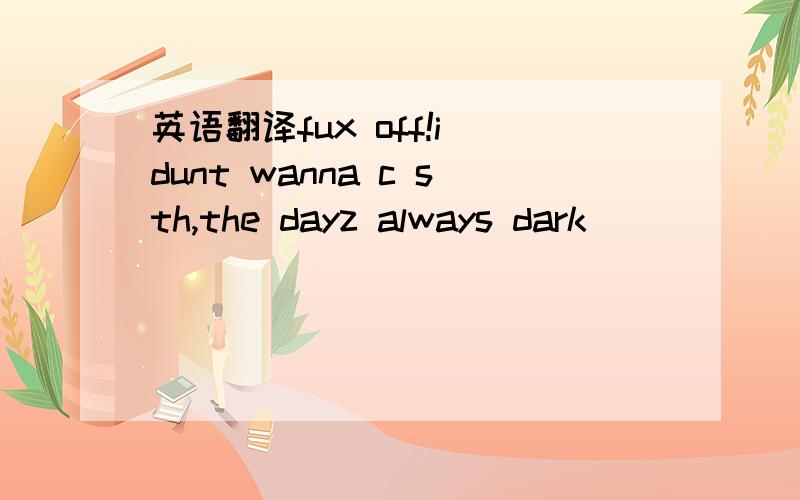 英语翻译fux off!i dunt wanna c sth,the dayz always dark