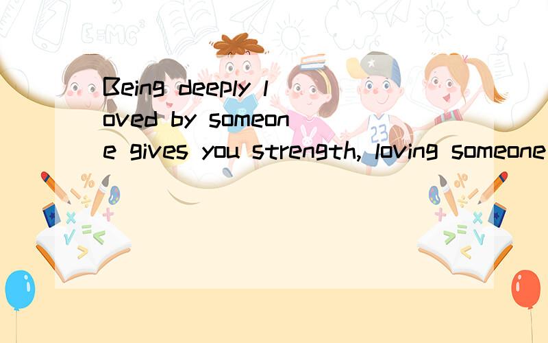 Being deeply loved by someone gives you strength, loving someone deeply gives you courage.是什么意思 有谁帮我翻译一下,准确一点