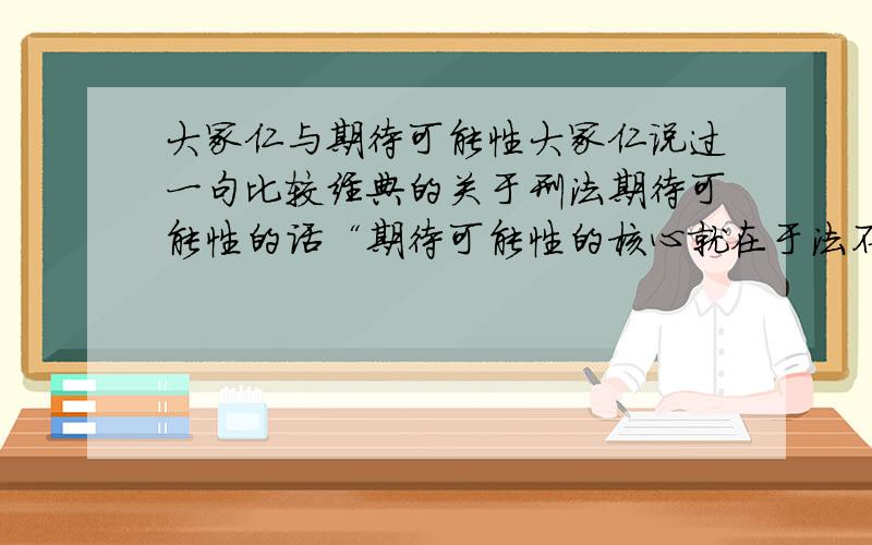 大冢仁与期待可能性大冢仁说过一句比较经典的关于刑法期待可能性的话“期待可能性的核心就在于法不强人所难····”完整的句子是怎样的呢··?谢谢各位大侠啊·