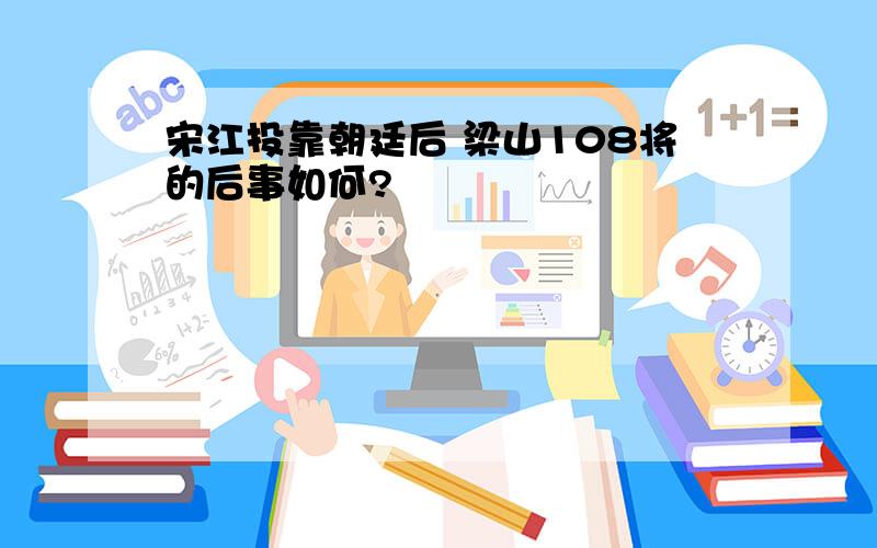 宋江投靠朝廷后 梁山108将的后事如何?