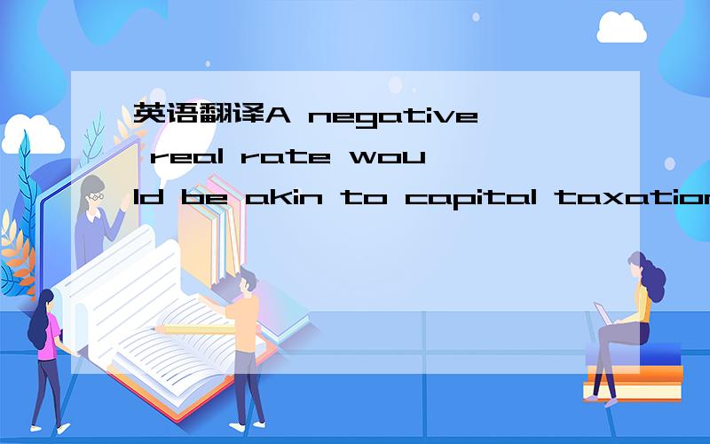 英语翻译A negative real rate would be akin to capital taxation,preventing the preservation of agent's real capital(except by agent's saving more than their nominal property income),but with deductions from the real value of capital not appropriat