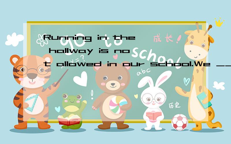 Running in the hallway is not allowed in our school.We ___ ___ ___ ___ in the hallway in our schoo