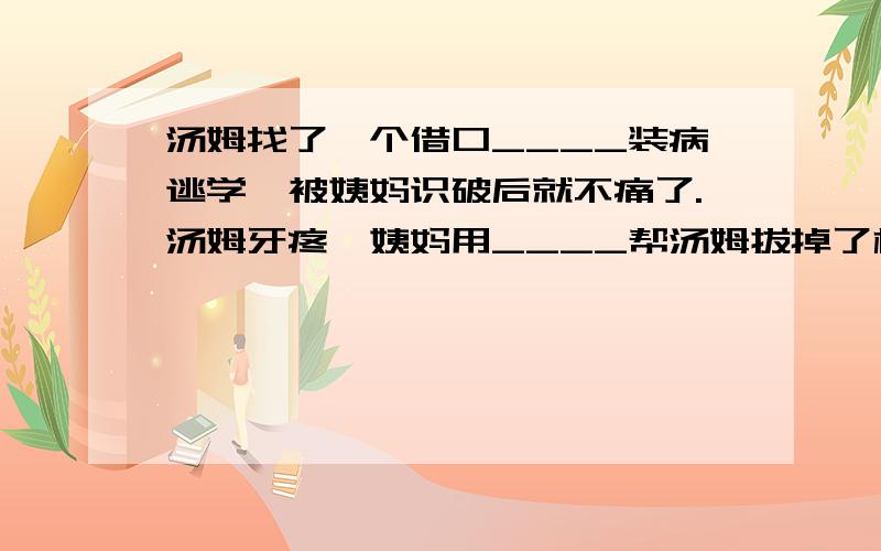 汤姆找了一个借口____装病逃学,被姨妈识破后就不痛了.汤姆牙疼,姨妈用____帮汤姆拔掉了松动的牙