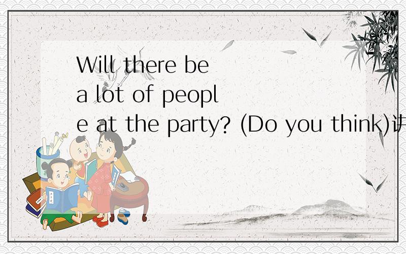 Will there be a lot of people at the party? (Do you think)讲两句合成一句