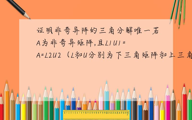 证明非奇异阵的三角分解唯一若A为非奇异矩阵,且L1U1=A=L2U2（L和U分别为下三角矩阵和上三角矩阵）,证明：L1=L2且U1=U2.