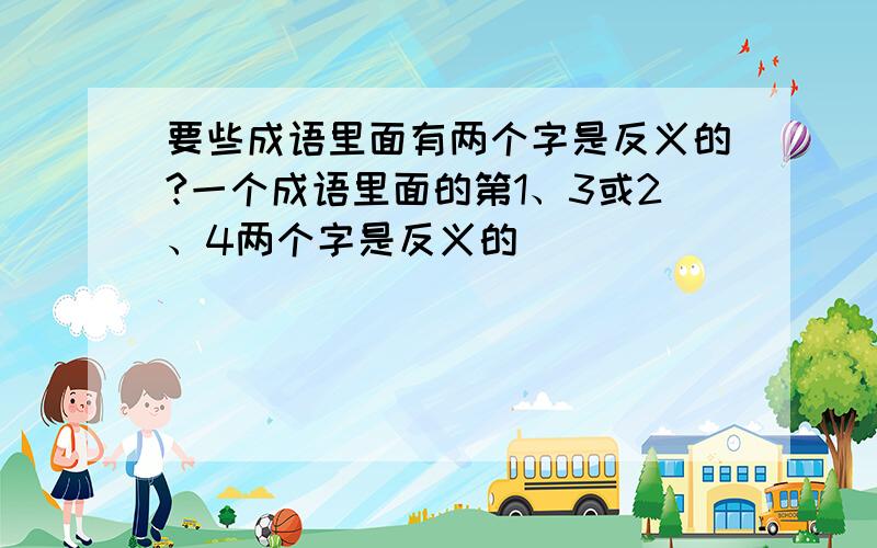 要些成语里面有两个字是反义的?一个成语里面的第1、3或2、4两个字是反义的