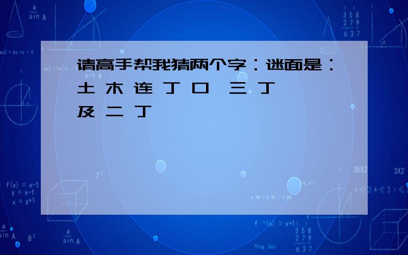 请高手帮我猜两个字：迷面是：土 木 连 丁 口,三 丁 及 二 丁