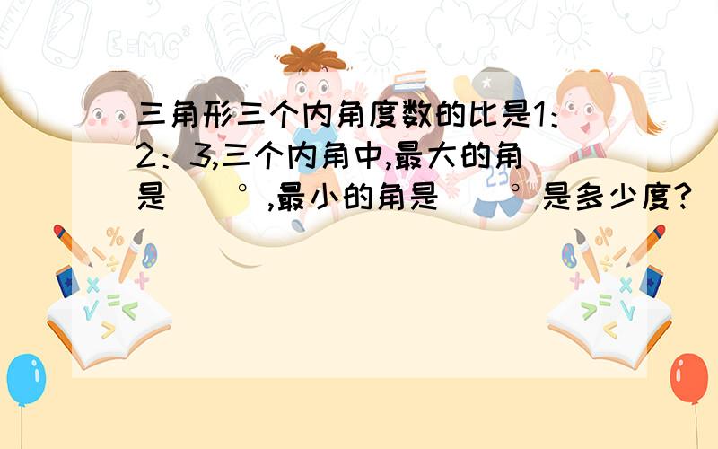 三角形三个内角度数的比是1：2：3,三个内角中,最大的角是（）°,最小的角是（）°是多少度?