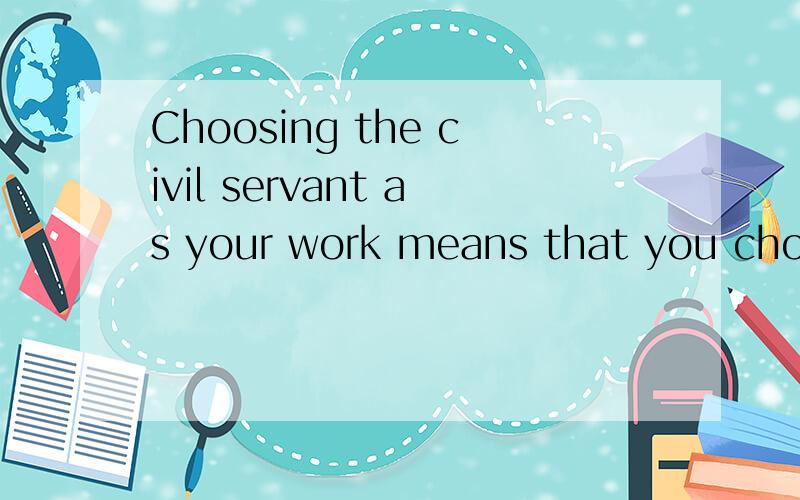 Choosing the civil servant as your work means that you choose the selfless dedication for people.这句话语法错么