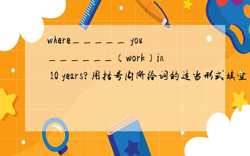 where_____ you______（work）in 10 years?用括号内所给词的适当形式填空