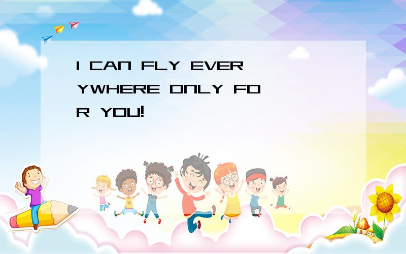 I CAN FLY EVERYWHERE ONLY FOR YOU!