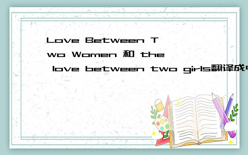 Love Between Two Women 和 the love between two girls翻译成中文有什么不一样的..如果是两个女孩之间的爱情，为什么不是 Love Between Two Girls ..或者是两个女人之间的爱情为什么不是 the love between two women.