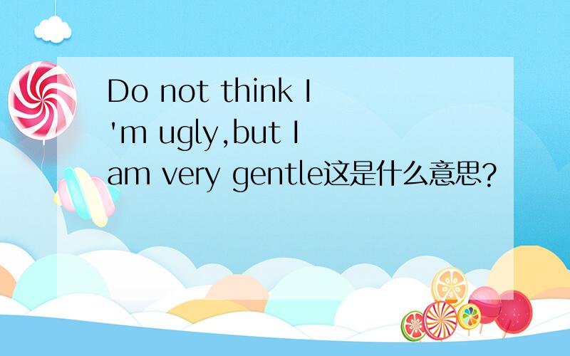 Do not think I'm ugly,but I am very gentle这是什么意思?