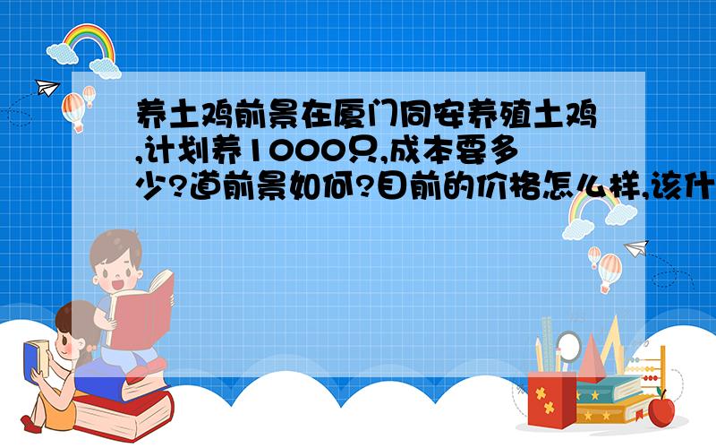 养土鸡前景在厦门同安养殖土鸡,计划养1000只,成本要多少?道前景如何?目前的价格怎么样,该什么时候开始养?